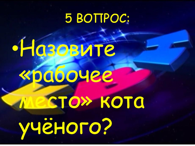 5 ВОПРОС:Назовите «рабочее место» кота учёного?