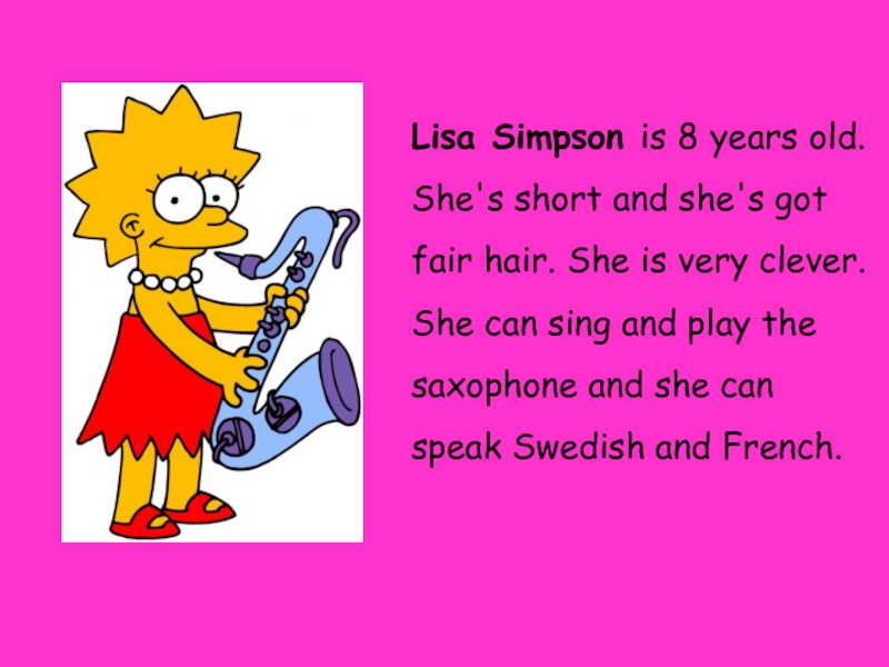Lisa Simpson is 8 years old. She's short and she's got fair hair. She is very clever.