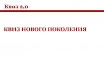 Квиз 2.0
КВИЗ НОВОГО ПОКОЛЕНИЯ