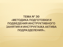 ТЕМА № 30  Методика подготовки и подведения инструктивного занятия и