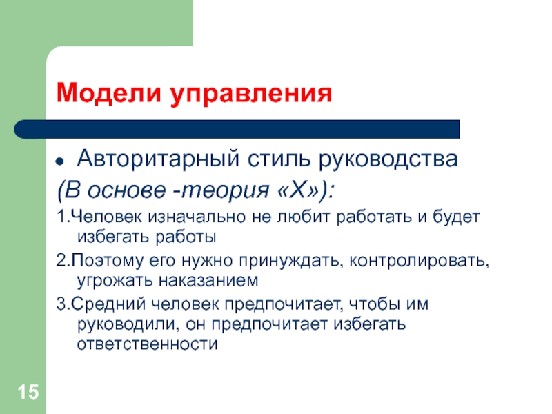 Модели управленияАвторитарный стиль руководства(В основе -теория «Х»):1.Человек изначально не любит работать и будет избегать работы2.Поэтому его нужно