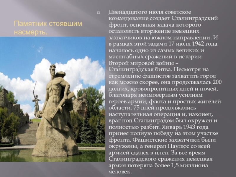 Памятник стоявшим насмерть.Двенадцатого июля советское командование создает Сталинградский фронт, основная задача которого остановить вторжение немецких захватчиков на