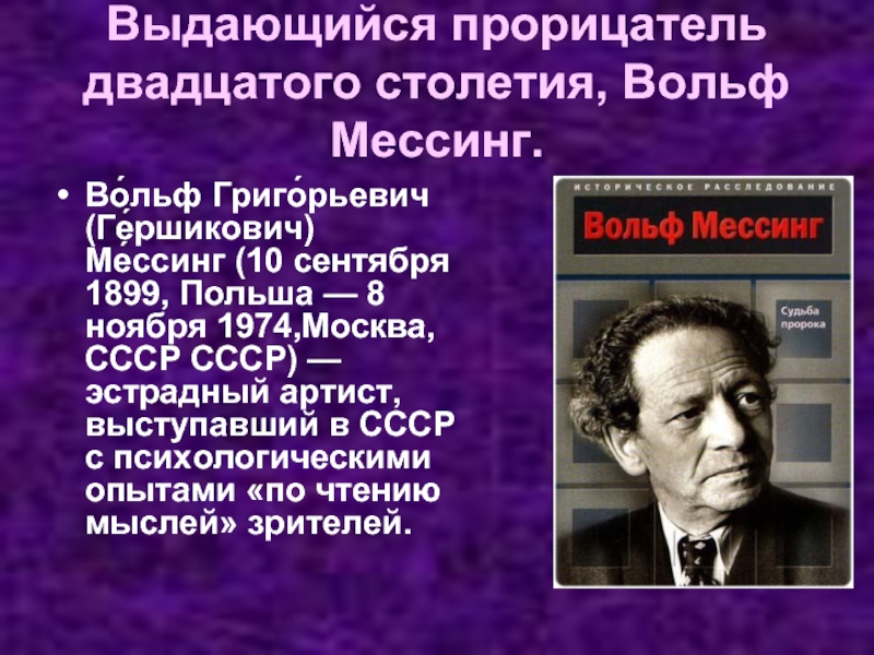 Выдающийся прорицатель двадцатого столетия, Вольф Мессинг. Во́льф Григо́рьевич (Ге́ршикович) Ме́ссинг (10 сентября 1899, Польша — 8 ноября 1974,Москва,