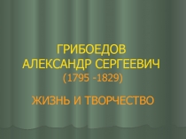 ГРИБОЕДОВ АЛЕКСАНДР СЕРГЕЕВИЧ (1795 -1829) ЖИЗНЬ И ТВОРЧЕСТВО