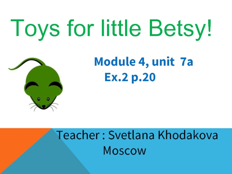 Toys for little Betsy!  Module 4, unit 7a    Ex.2 p.20Teacher : Svetlana Khodakova