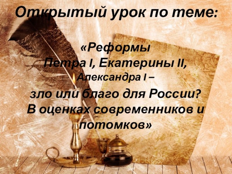 Открытый урок : Реформы Петра 1, Екатерины 2, Александра 1 - зло или благо для России ? В оценках современников и потомков.