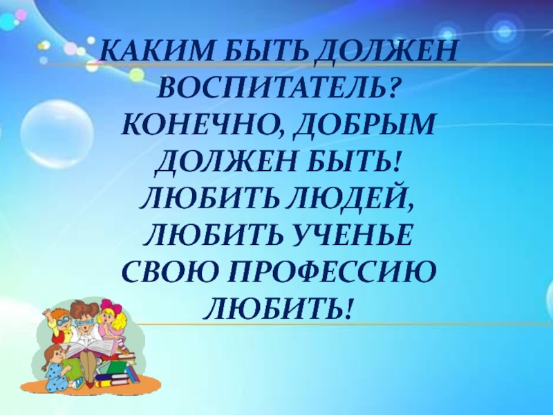 Воспитатель должен быть. Каким должен быть воспитатель. Профессия воспитатель детского сада презентация. Каким быть должен воспитатель конечно добрым должен быть. Каким должен быть воспитатель детского сада.