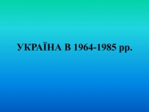 УКРАЇНА В 1964-1985 рр