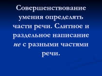 Совершенствование умения определять части речи. Слитное и раздельное написание не с разными частями речи.