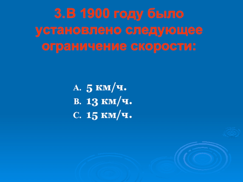 3.	В 1900 году было установлено следующее ограничение скорости: 5 км/ч.13 км/ч.15 км/ч.