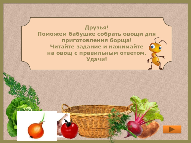 Друзья!Поможем бабушке собрать овощи для приготовления борща!Читайте задание и нажимайте на овощ с правильным ответом.Удачи!