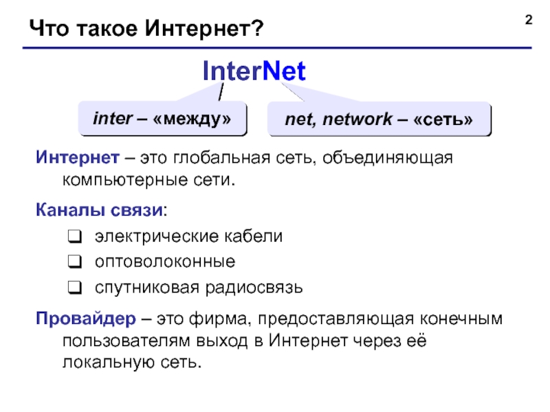 Что такое Интернет?InterNetinter – «между»net, network – «сеть»Интернет – это глобальная сеть, объединяющая компьютерные сети.Каналы связи:электрические кабелиоптоволоконныеспутниковая