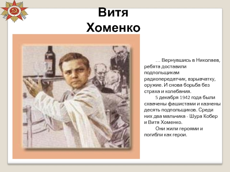 Витя Хоменко… Вернувшись в Николаев, ребята доставили подпольщикам радиопередатчик, взрывчатку, оружие. И снова борьба без страха и