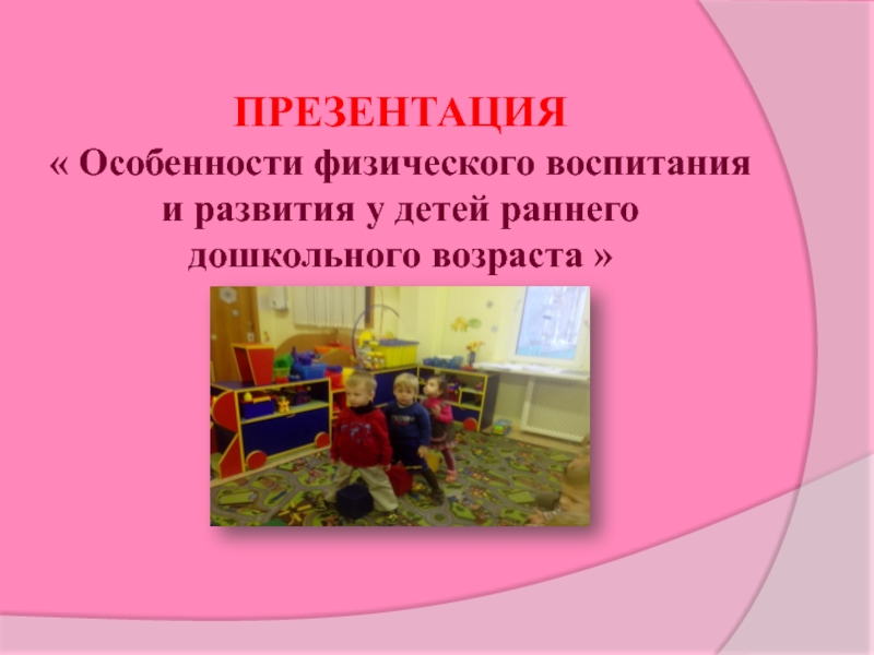 Презентация ПРЕЗЕНТАЦИЯ  Особенности физического воспитания и развития у детей раннего