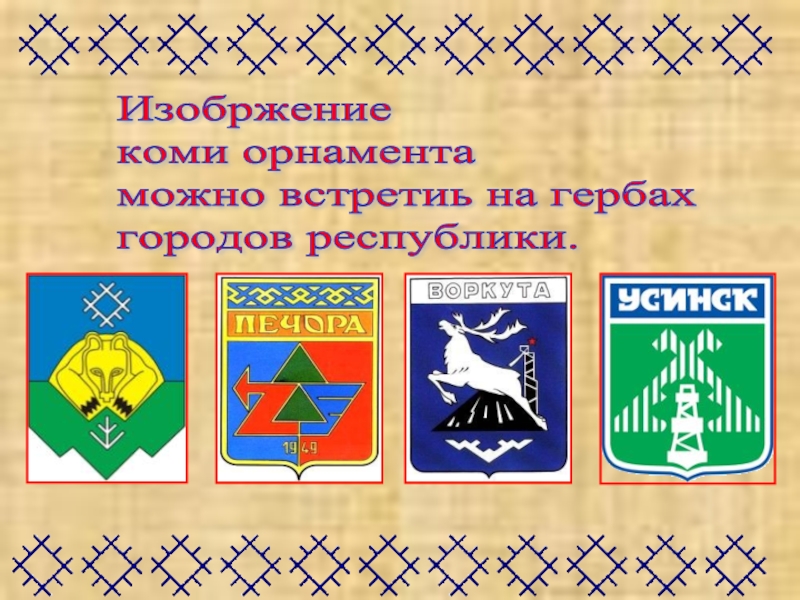 Изобржение  коми орнамента  можно встретиь на гербах  городов республики.