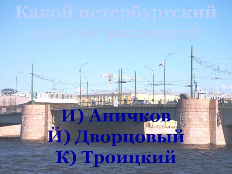 Какой петербургский мост не разводят?И) АничковЙ) ДворцовыйК) Троицкий