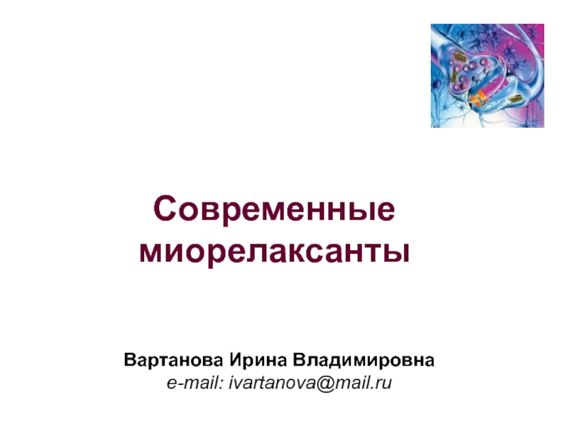 Современные миорелаксанты
Вартанова Ирина Владимировна e-mail: ivartanova