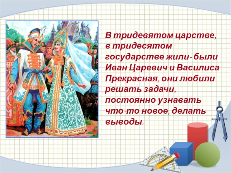 В тридевятом царстве, в тридесятом государстве жили- были Иван Царевич и Василиса Прекрасная, они любили решать задачи,