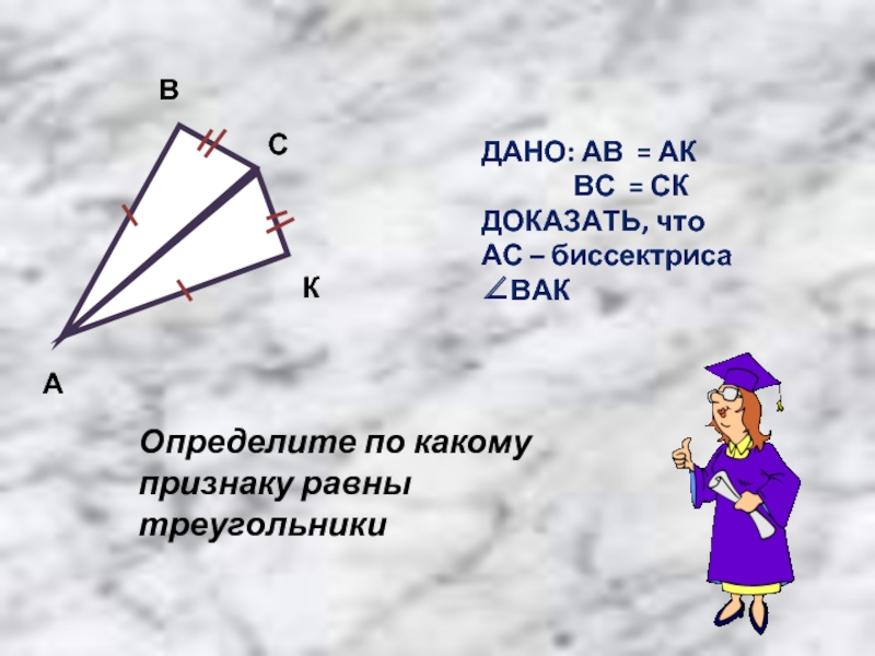 Ак биссектриса треугольника. Равенство треугольников с биссектрисой. Определить по какому признаку равны треугольники. Биссектриса АК. Доказать что АС биссектриса.