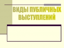 ВИДЫ ПУБЛИЧНЫХ
ВЫСТУПЛЕНИЙ