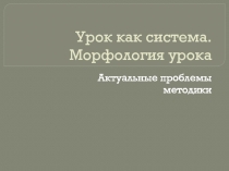 Урок как система. Морфология урока