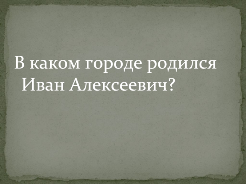 В каком городе родился Иван Алексеевич?