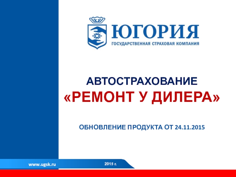 Презентация 20 15 г.
www.ugsk.ru
АВТОСТРАХОВАНИЕ
РЕМОНТ У ДИЛЕРА
ОБНОВЛЕНИЕ ПРОДУКТА ОТ