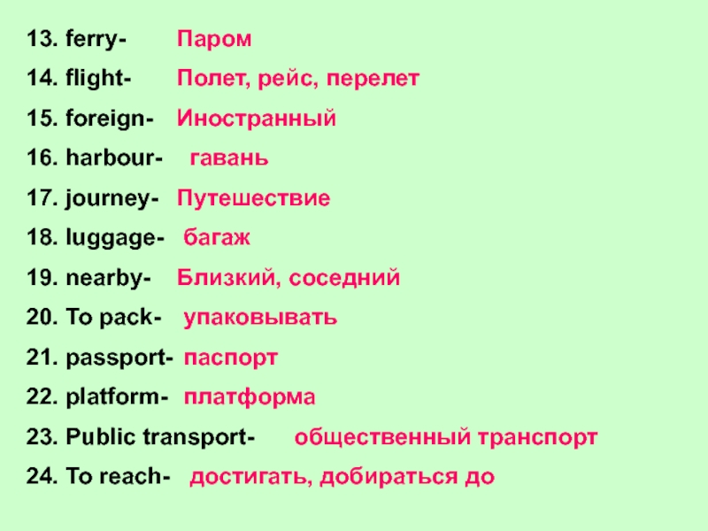 13. ferry-14. flight-15. foreign-16. harbour-17. journey-18. luggage-19. nearby-20. To pack-21. passport-22. platform-23. Public transport-24. To reach-ПаромПолет, рейс,