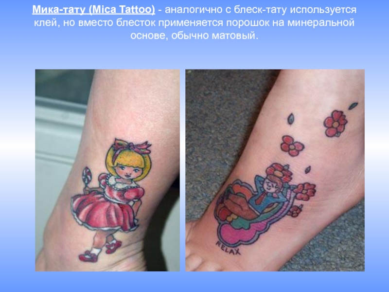 Мика-тату (Mica Tattoo) - аналогично с блеск-тату используется клей, но вместо блесток применяется порошок на минеральной основе, обычно