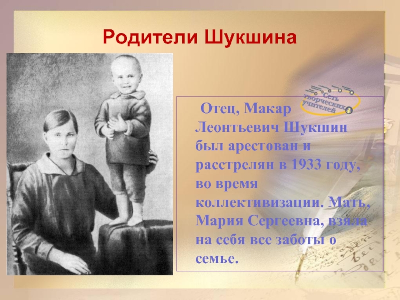 Родители Шукшина	Отец, Макар Леонтьевич Шукшин был арестован и расстрелян в 1933 году, во время коллективизации. Мать, Мария