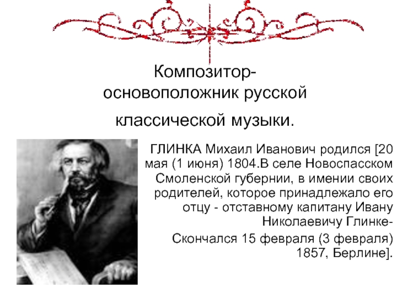 Композитор-  основоположник русской  классической музыки. ГЛИНКА Михаил Иванович родился [20 мая (1 июня) 1804.В селе