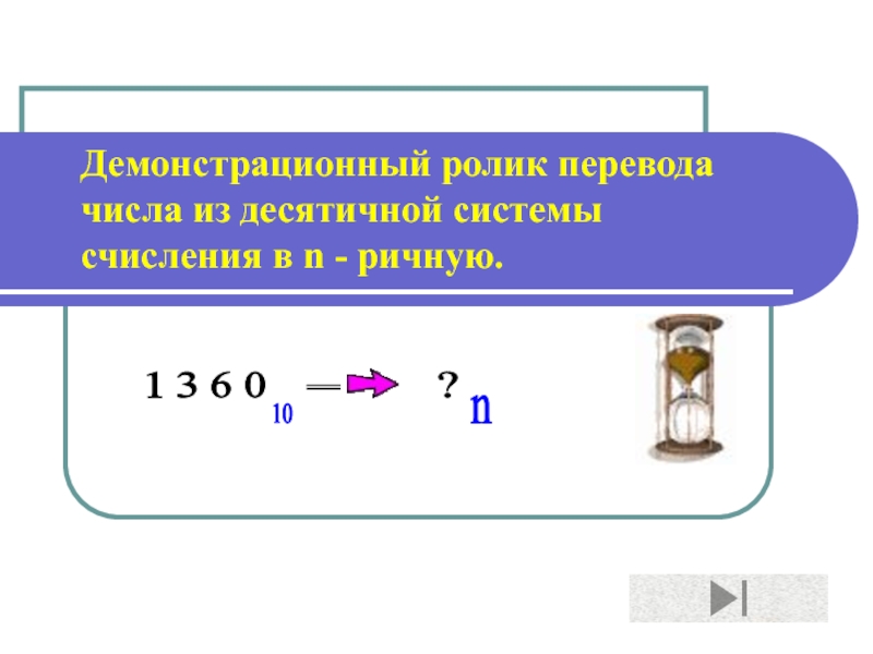 Демонстрационный ролик перевода числа из десятичной системы счисления в n - ричную.