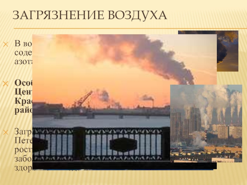 Загрязнение воздухаВ воздухе Санкт-Петербурга повышено содержание бензапирена, диоксида азота, фенола и формальдегида. Особенно загрязнен воздух Центрального, Адмиралтейского,