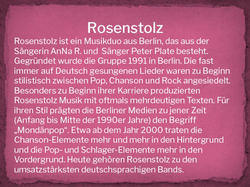 RosenstolzRosenstolz ist ein Musikduo aus Berlin, das aus der Sängerin AnNa R. und Sänger Peter Plate besteht.