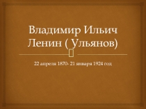 Владимир Ильич Ленин ( Ульянов)  22 апреля 1870- 21 января 1924 год