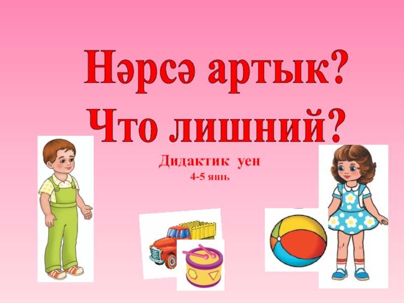 Дидактик уен
4-5 яшь
Нәрсә артык ?
Что лишний?