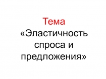 Тема Эластичность спроса и предложения