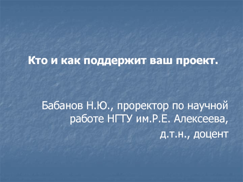 Презентация Кто и как поддержит ваш проект.
Бабанов Н.Ю., проректор по научной работе НГТУ