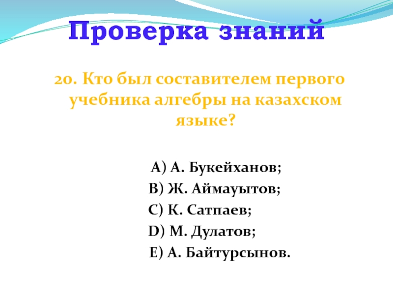 20. Кто был составителем первого учебника алгебры на казахском языке?     А) А. Букейханов;