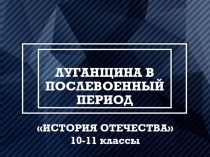 ЛУГАНЩИНА В ПОСЛЕВОЕННЫЙ ПЕРИОД
ИСТОРИЯ ОТЕЧЕСТВА
10-11 классы