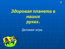 Здоровая планета в наших руках.  Деловая игра.