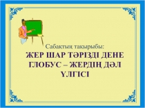 Жер шар тәрізді дене  Глобус – Жердің дәл үлгісі