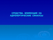 СРЕДСТВА, ВЛИЯЮЩИЕ НА АДРЕНЕРГИЧЕСКИЕ СИНАПСЫ