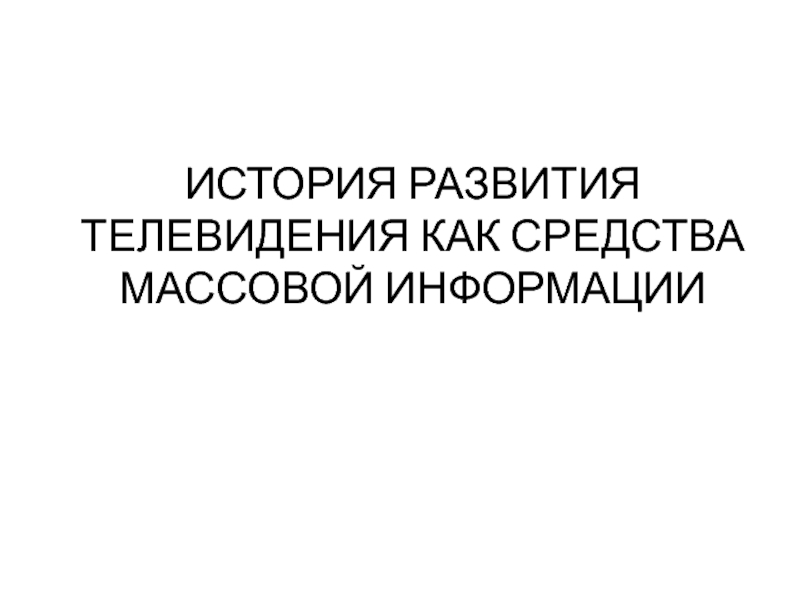 Презентация ИСТОРИЯ РАЗВИТИЯ ТЕЛЕВИДЕНИЯ КАК СРЕДСТВА МАССОВОЙ ИНФОРМАЦИИ