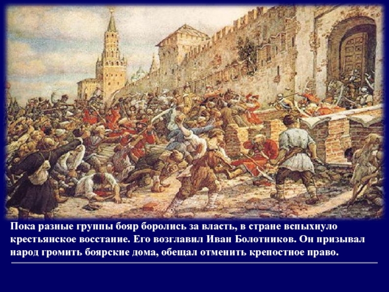Пока разные группы бояр боролись за власть, в стране вспыхнуло крестьянское восстание. Его возглавил Иван Болотников. Он