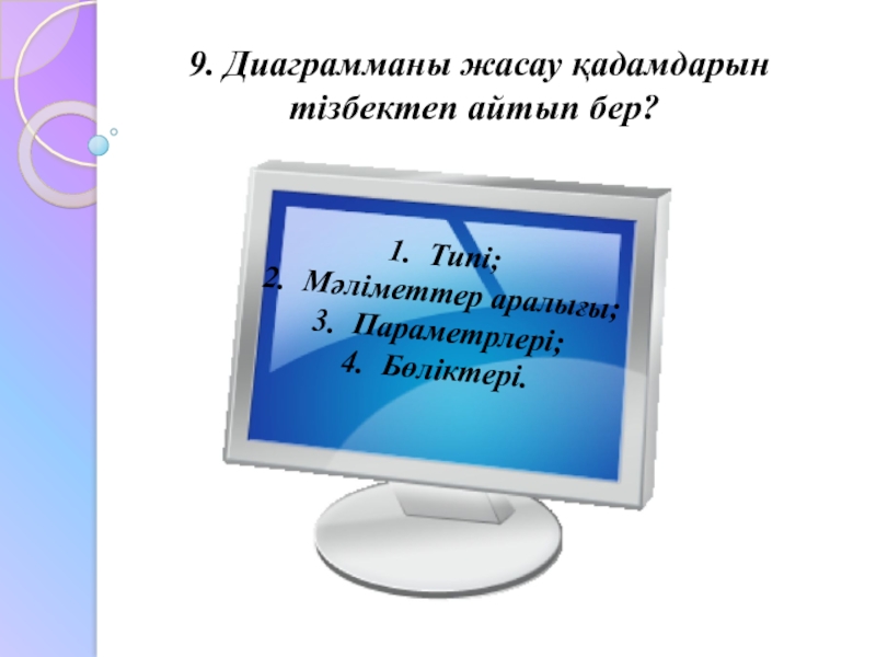 9. Диаграмманы жасау қадамдарын тізбектеп айтып бер?Типі;Мәліметтер аралығы;Параметрлері; Бөліктері.