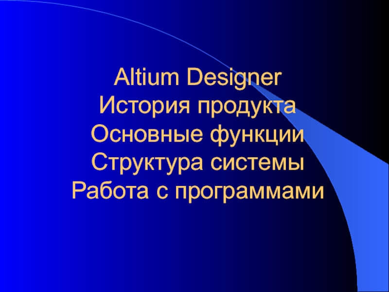 Презентация Altium Designer История продукта Основные функции Структура системы Работа с программами