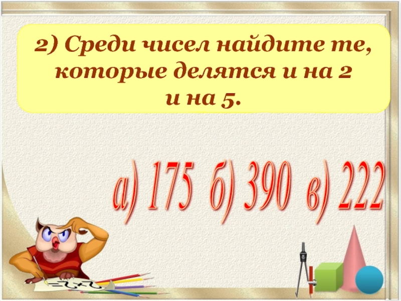 2) Среди чисел найдите те, которые делятся и на 2 и на 5.а) 175 б) 390 в)