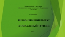 ИННОВАЦИОННЫЙ ПРОЕКТ
СОЦИАЛЬНЫЙ ТУРИЗМ
Муниципальное учреждение Комплексный