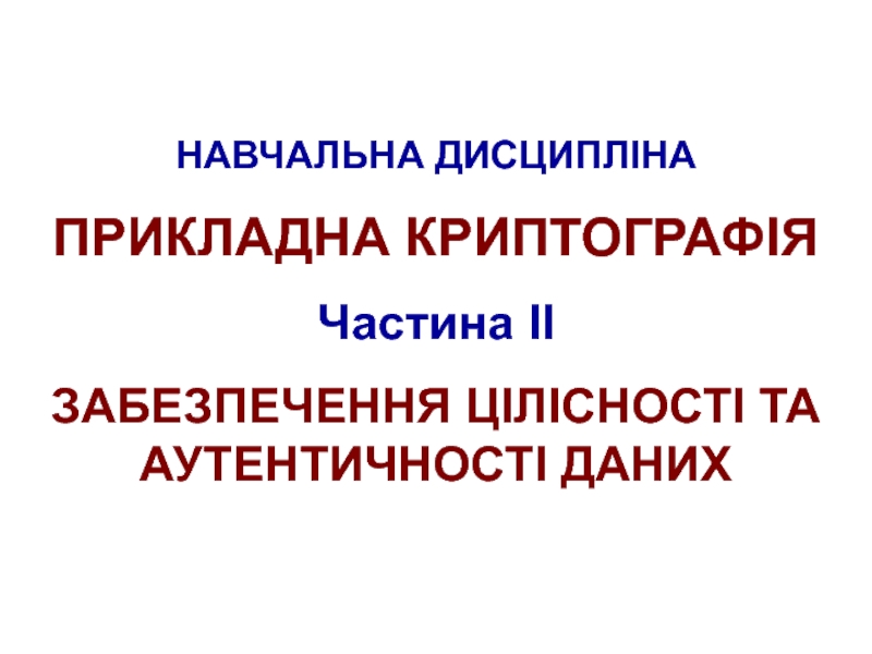 Презентация НАВЧАЛЬНА ДИСЦИПЛІНА
ПРИКЛАДНА КРИПТОГРАФІЯ
Частина II
ЗАБЕЗПЕЧЕННЯ ЦІЛІСНОСТІ